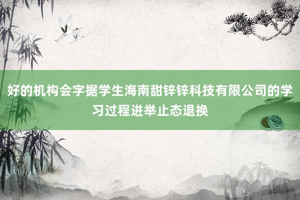 好的机构会字据学生海南甜锌锌科技有限公司的学习过程进举止态退换