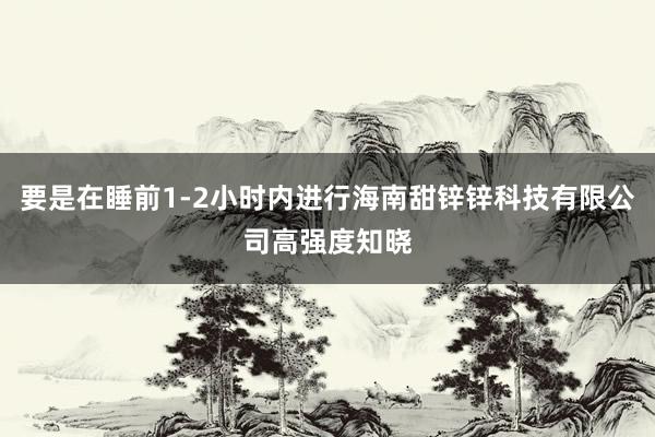 要是在睡前1-2小时内进行海南甜锌锌科技有限公司高强度知晓