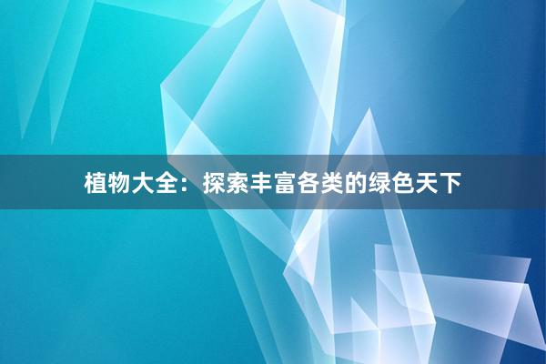 植物大全：探索丰富各类的绿色天下