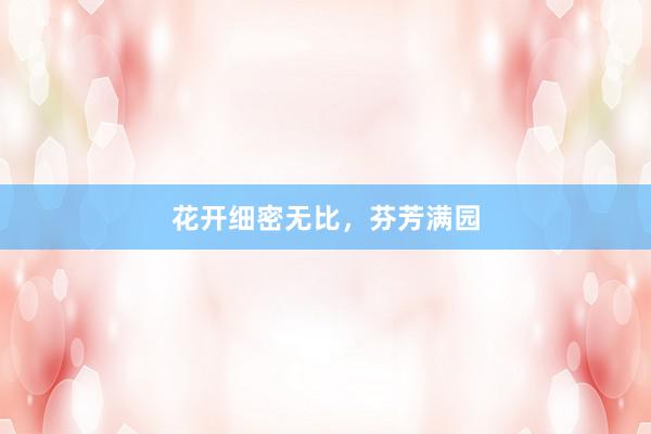 花开细密无比，芬芳满园