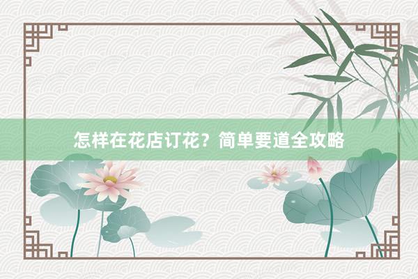 怎样在花店订花？简单要道全攻略