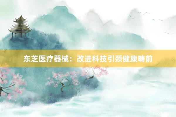 东芝医疗器械：改进科技引颈健康畴前
