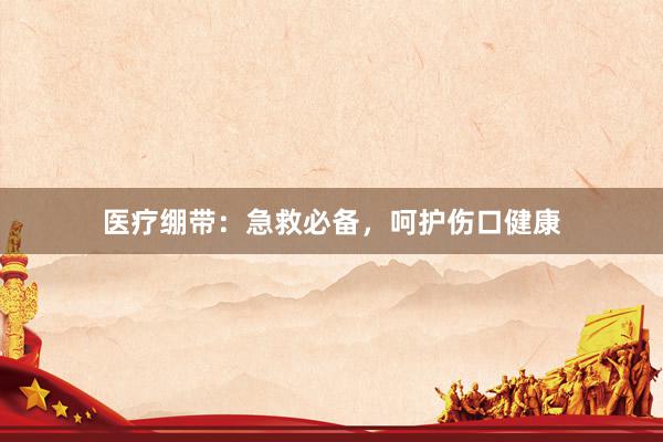 医疗绷带：急救必备，呵护伤口健康