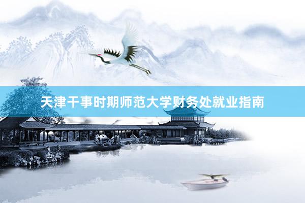 天津干事时期师范大学财务处就业指南